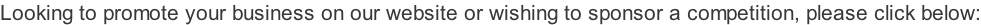 Looking to promote your business on our website or wishing to sponsor a competition, please click below: